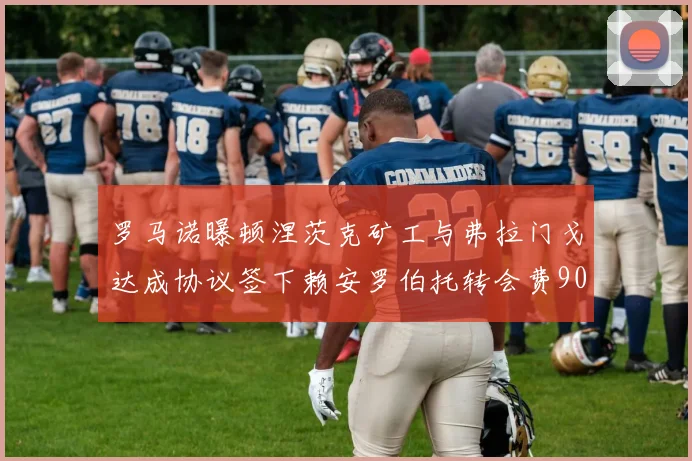 罗马诺曝顿涅茨克矿工与弗拉门戈达成协议签下赖安罗伯托转会费900万欧元