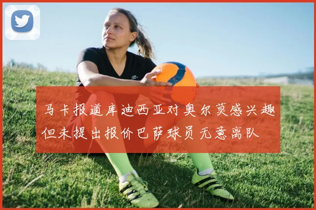 马卡报道库迪西亚对奥尔莫感兴趣但未提出报价巴萨球员无意离队