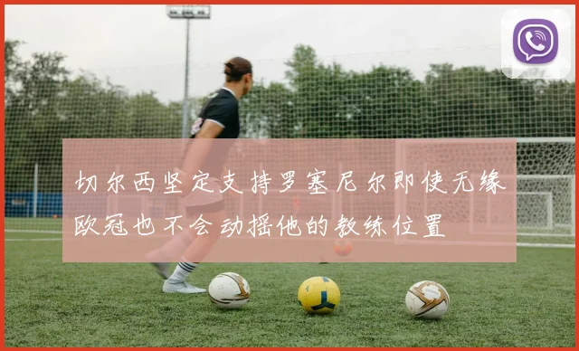 切尔西坚定支持罗塞尼尔即使无缘欧冠也不会动摇他的教练位置