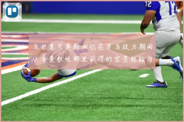 马尔基尼奥斯回忆在罗马效力期间从泽曼教练那里获得的宝贵经验与成长