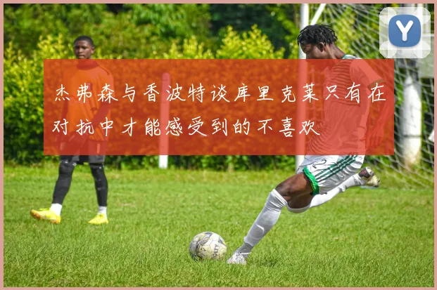 杰弗森与香波特谈库里克莱只有在对抗中才能感受到的不喜欢