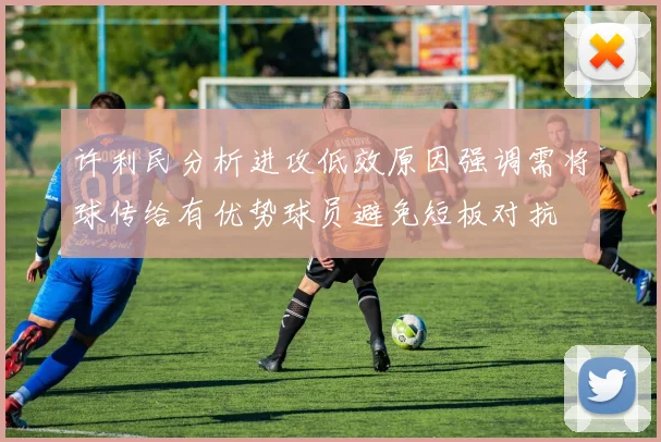 许利民分析进攻低效原因强调需将球传给有优势球员避免短板对抗