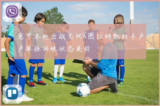 意甲本轮出战无忧K图拉姆凯利卡卢卢单独训练状态良好