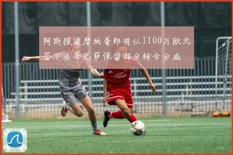 阿斯报道摩纳哥即将以1100万欧元签下法蒂巴萨保留部分转会分成