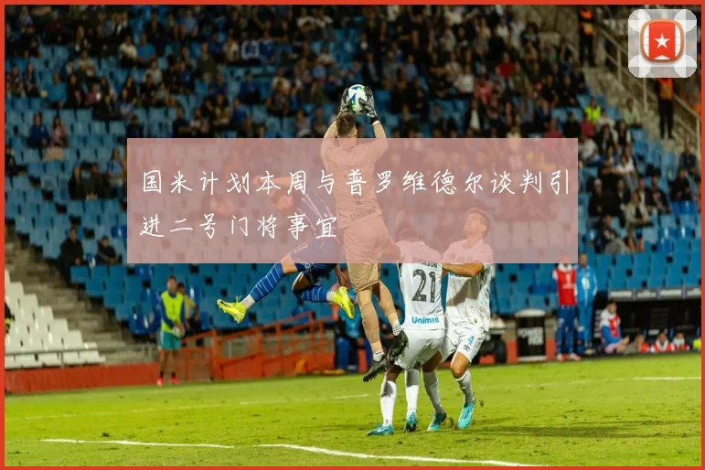 国米计划本周与普罗维德尔谈判引进二号门将事宜