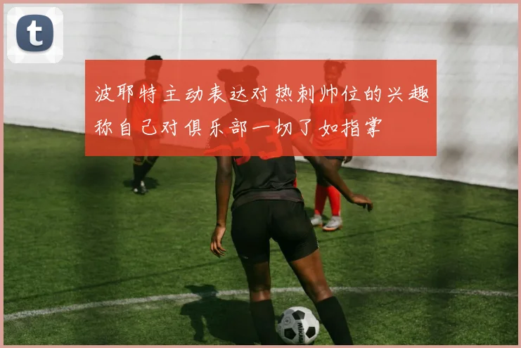 波耶特主动表达对热刺帅位的兴趣称自己对俱乐部一切了如指掌
