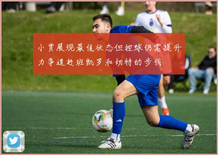 小贾展现最佳状态但控球仍需提升力争追赶班凯罗和切特的步伐