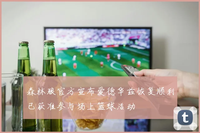 森林狼官方宣布爱德华兹恢复顺利已获准参与场上篮球活动