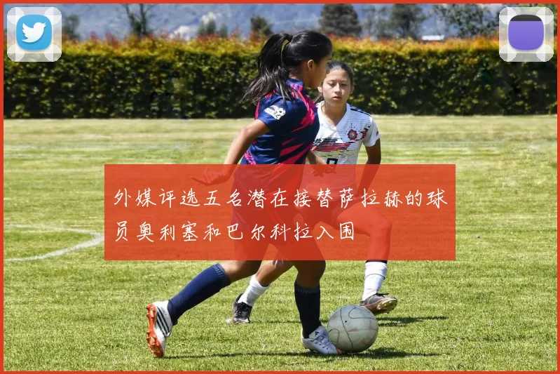 外媒评选五名潜在接替萨拉赫的球员奥利塞和巴尔科拉入围