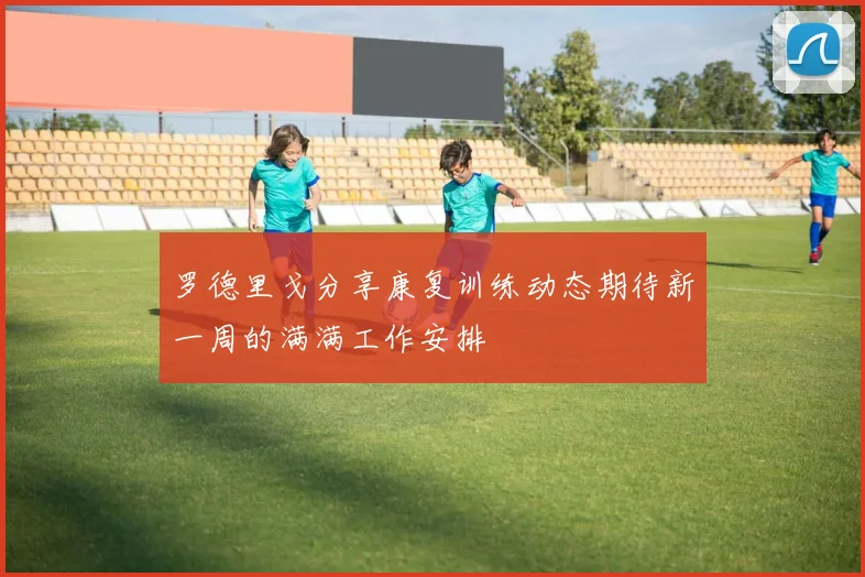 罗德里戈分享康复训练动态期待新一周的满满工作安排