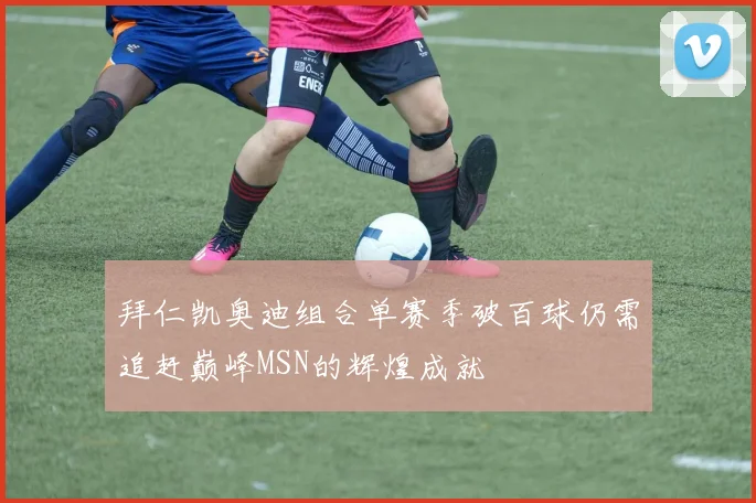 拜仁凯奥迪组合单赛季破百球仍需追赶巅峰MSN的辉煌成就