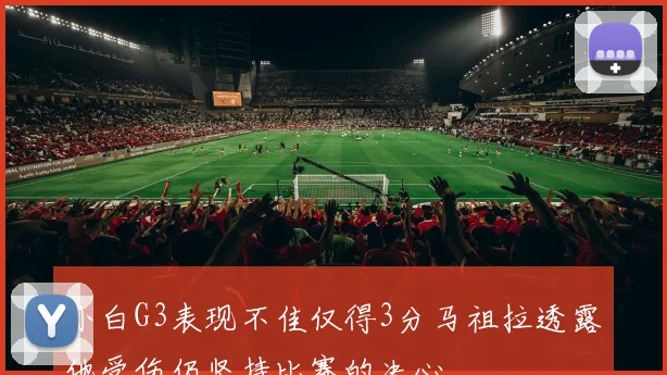 小白G3表现不佳仅得3分马祖拉透露他受伤仍坚持比赛的决心