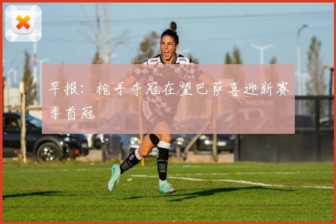 早报：枪手夺冠在望巴萨喜迎新赛季首冠
