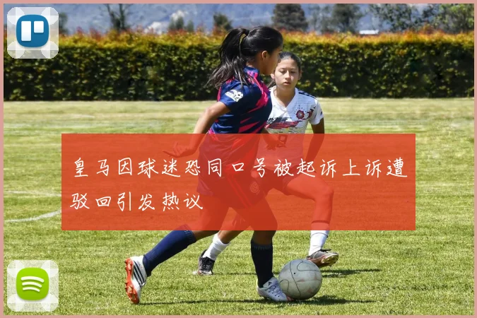 皇马因球迷恐同口号被起诉上诉遭驳回引发热议