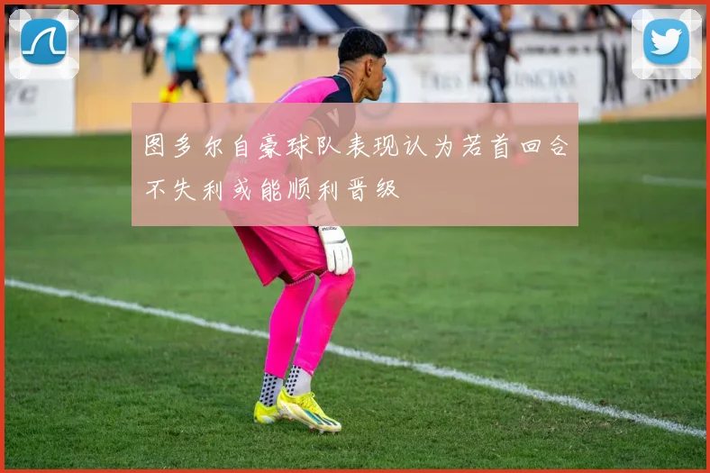 图多尔自豪球队表现认为若首回合不失利或能顺利晋级