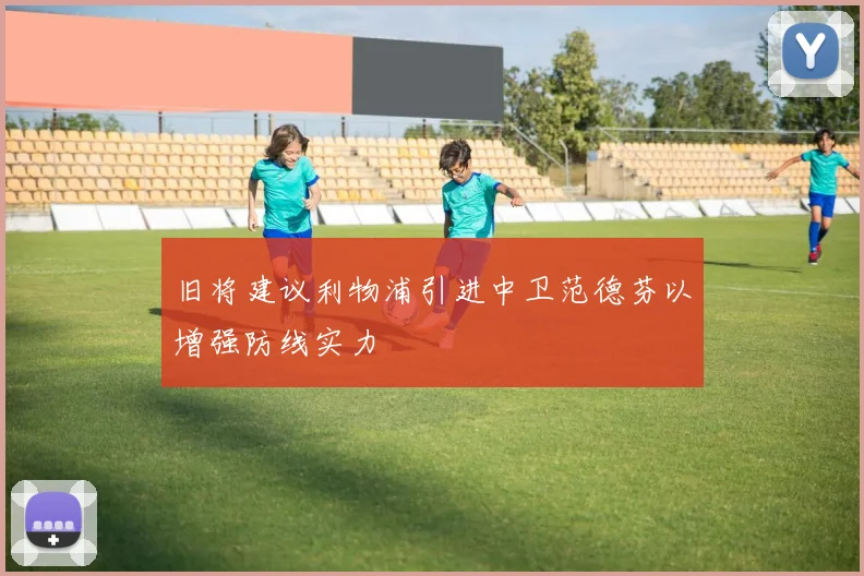 旧将建议利物浦引进中卫范德芬以增强防线实力