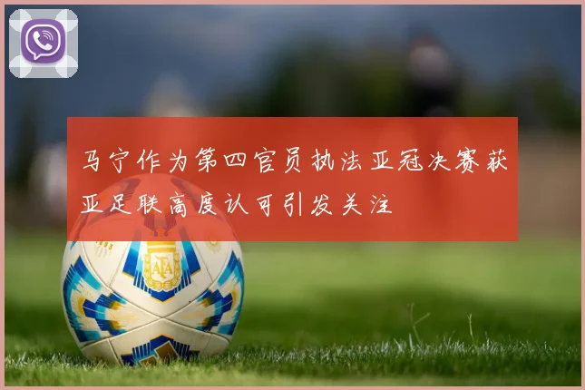 马宁作为第四官员执法亚冠决赛获亚足联高度认可引发关注