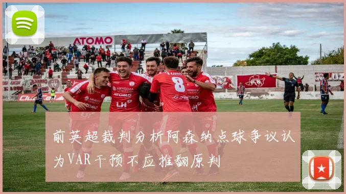 前英超裁判分析阿森纳点球争议认为VAR干预不应推翻原判