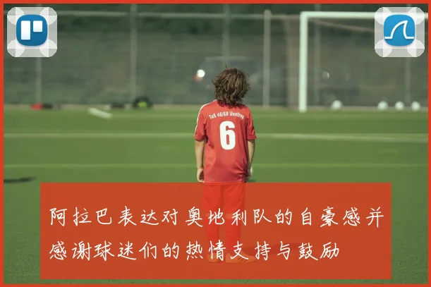 阿拉巴表达对奥地利队的自豪感并感谢球迷们的热情支持与鼓励