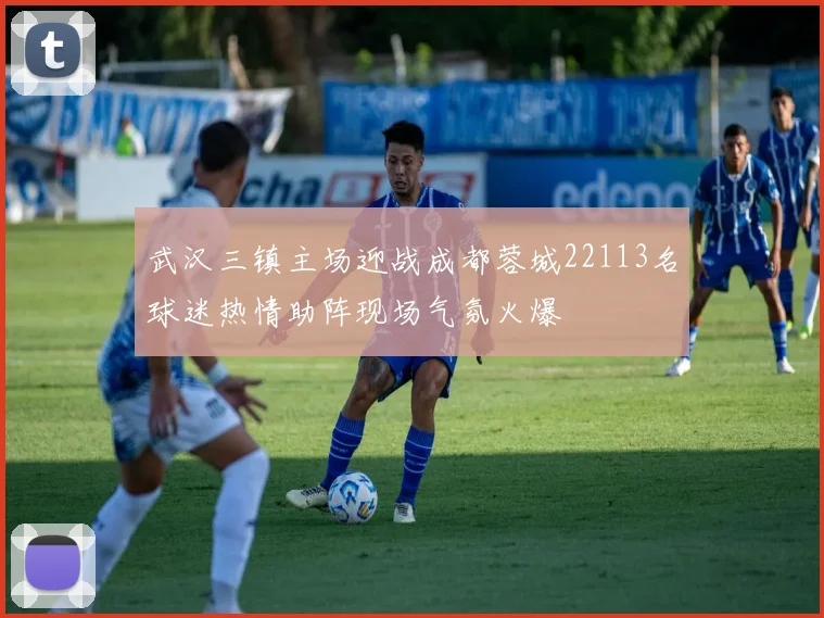 武汉三镇主场迎战成都蓉城22113名球迷热情助阵现场气氛火爆