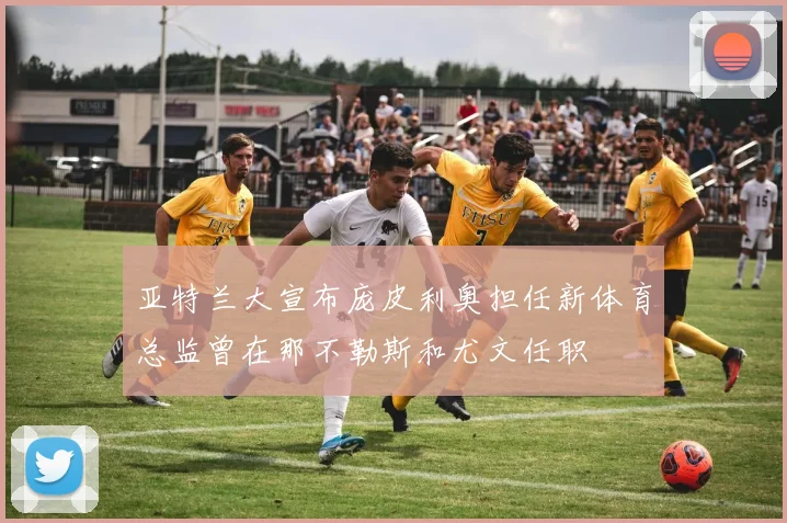 亚特兰大宣布庞皮利奥担任新体育总监曾在那不勒斯和尤文任职